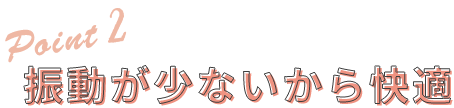 Point2 振動が少ないから快適