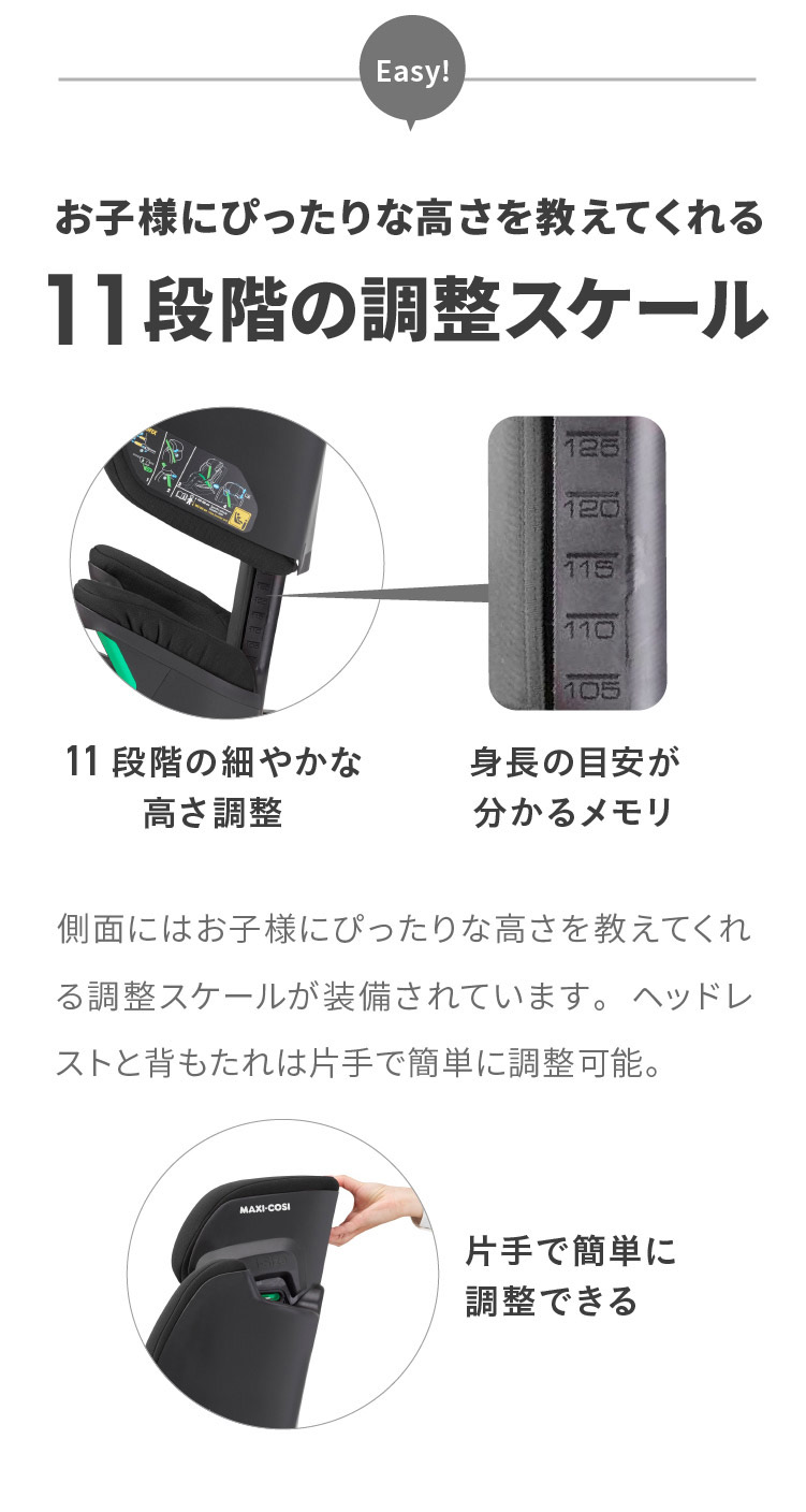 お子様にぴったりな高さを教えてくれる11段階の調整スケール。ヘッドレストと背もたれは片手で簡単に調整できます。車のシートにフィットする90°〜120°のリクライニングで寝てしまった時も快適。